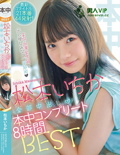 松本いちか全部中出し本中コンプリート8時間BEST 最新7タイトル21本番44発射！